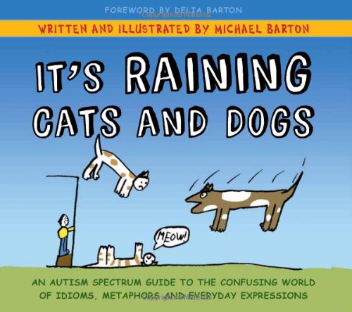 It's Raining Cats and Dogs: An Autism Spectrum Guide to the Confusing World of Idioms, Metaphors and Everyday Expressions