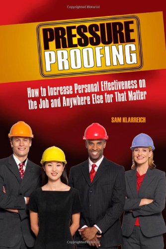 Pressure Proofing: How to Increase Personal Effectiveness on the Job and Anywhere Else for That Matter