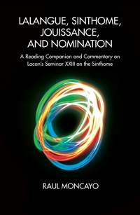 Lalangue, Sinthome, Jouissance, and Nomination: A Reading Companion and Commentary on Lacan's Seminar XXIII on the <i>Sinthome</i>