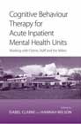 Cognitive Behaviour Therapy for Acute Inpatient Mental Health Units: Working with Clients, Staff and the Milieu