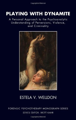 Playing with Dynamite: A Personal Approach to the Psychoanalytic Understanding of Perversions, Violence, and Criminality