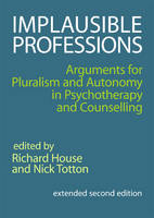 Implausible Professions: Arguments for Pluralism and Autonomy in Psychotherapy and Counselling: Extended Second Edition