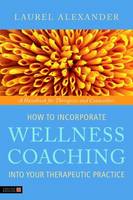 How to Incorporate Wellness Coaching into Your Therapeutic Practice: A Handbook for Therapists and Counsellors