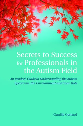 Secrets to Success for Professionals in the Autism Field: An Insider's Guide to Understanding the Autism Spectrum, the Environment and Your Role