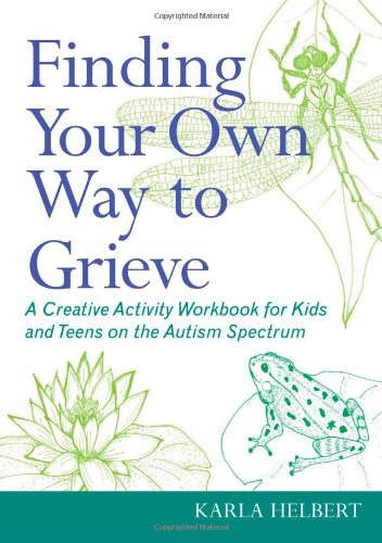 Finding Your Own Way to Grieve: Expressive and Creative Activities for Coping with Grief for Kids and Teens on the Autism Spectrum