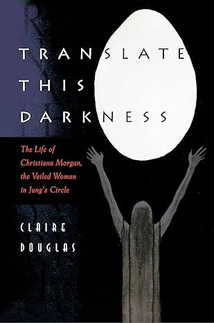 Translate this Darkness: The life of Christina Morgan, The Veiled Woman in Jung's Circle