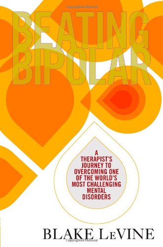 Beating Bipolar: A Therapist's Journey to Overcoming One of the World's Most Challenging Mental Disorders