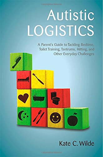 Autistic Logistics: A Parent's Guide to Tackling Bedtime, Toilet Training, Tantrums, Hitting, and Other Everyday Challenges