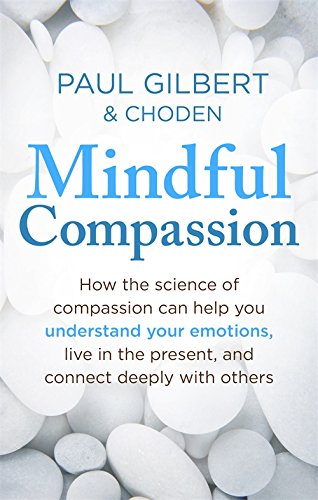 Mindful Compassion: Using the Power of Mindfulness and Compassion to Transform Our Lives
