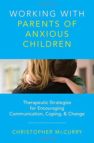Working with Parents of Anxious Children: Therapeutic Strategies for Encouraging Communication, Coping and Change