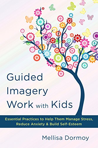 Guided Imagery Work with Kids: Essential Practices to Help Them Manage Stress, Reduce Anxiety and Build Self-Esteem