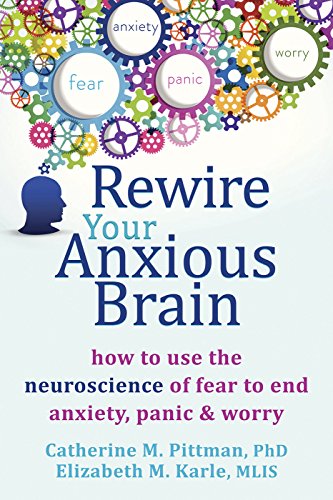 Rewire Your Anxious Brain: How to Use the Neuroscience of Fear to End Anxiety Panic and Worry