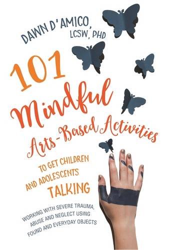 101 Mindful Arts-Based Activities to Get Children and Adolescents Talking: Working with Severe Trauma, Abuse and Neglect Using Found and Everyday Objects