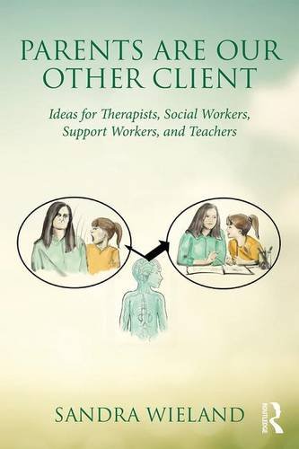 Parents are Our Other Client: Ideas for Therapists, Social Workers, Support Workers, and Teachers