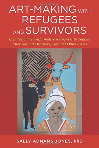 Art-Making with Refugees and Survivors: Creative and Transformative Responses to Trauma After Natural Disasters War and Other Crises