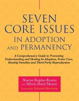 Seven Core Issues in Adoption and Permanency: A Comprehensive Guide to Promoting Understanding and Healing In Adoption, Foster Care, Kinship Families and Third Party Reproduction