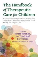 The Handbook of Therapeutic Care for Children: Evidence-Informed Approaches to Working with Traumatized Children and Adolescents in Foster, Kinship and Adoptive Care