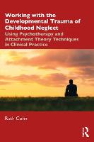 Working with the Developmental Trauma of Childhood Neglect: Using Psychotherapy and Attachment Theory Techniques in Clinical Practice 