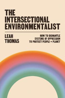 The Intersectional Environmentalist: How to Dismantle Systems of Oppression to Protect People + Planet