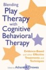 Blending Play Therapy with Cognitive Behavioral Therapy: Evidence-based and Other Effective Treatments and Techniques