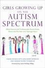 Girls Growing Up on the Autism Spectrum: What Parents and Professionals Should Know About the Pre-teen and Teenage Years