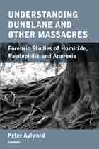 Understanding Dunblane and other Massacres: Forensic Studies of Homicide, Paedophilia, and Anorexia