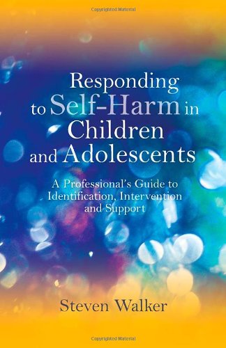 Responding to Self-Harm in Children and Adolescents: A Professionals Guide to Identification Intervention and Support
