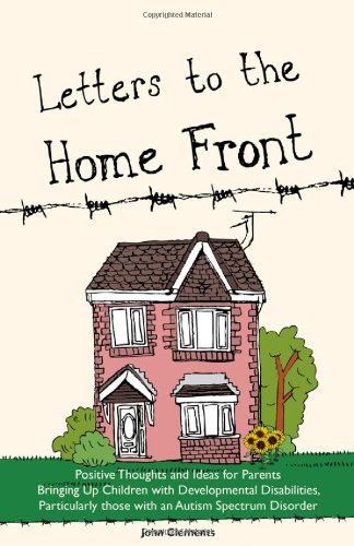 Letters to the Home Front: Positive Thoughts and Ideas for Parents Bringing up Children With Developmental Disabilities Such as Autism