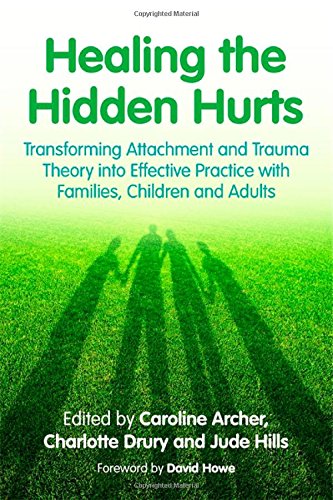 Healing the Hidden Hurts: Transforming Attachment and Trauma Theory into Effective Practice with Families, Children and Adults