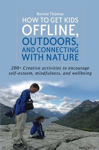 How to Get Kids Offline, Outdoors, and Connecting with Nature: 200+ Creative Activities to Encourage Self-esteem, Mindfulness, and Wellbeing
