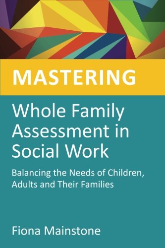 Mastering Whole Family Assessment in Social Work: Balancing the Needs of Children, Adults and Their Families