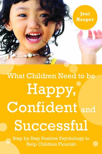 What Children Need to be Happy, Confident and Successful: Step by Step Positive Psychology to Help Children Flourish
