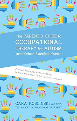 The Parent's Guide to Occupational Therapy for Autism and Other Special Needs: Practical Strategies for Motor Skills, Sensory Integration, Toilet Training, and More