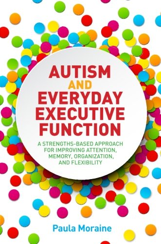 Autism and Everyday Executive Function: A Strengths-Based Approach for Improving Attention, Memory, Organization and Flexibility