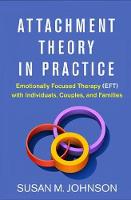 Attachment Theory in Practice: Emotionally Focused Therapy (EFT) with Individuals Couples and Families