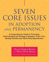 Seven Core Issues in Adoption and Permanency: A Comprehensive Guide to Promoting Understanding and Healing In Adoption, Foster Care, Kinship Families and Third Party Reproduction