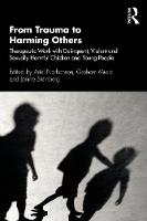 From Trauma to Harming Others: Therapeutic Work with Delinquent, Violent and Sexually Harmful Children and Young People 