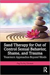 Sand Therapy for Out of Control Sexual Behavior, Shame, and Trauma: Treatment Approaches Beyond Words