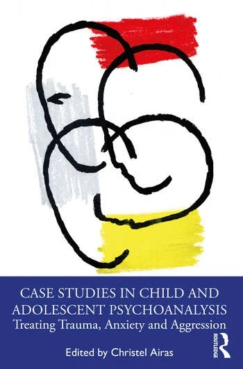 Case Studies in Child and Adolescent Psychoanalysis: Treating Trauma, Anxiety and Aggression
